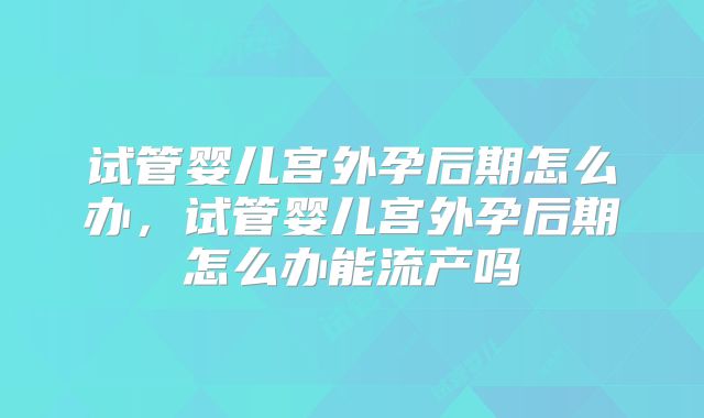 试管婴儿宫外孕后期怎么办，试管婴儿宫外孕后期怎么办能流产吗