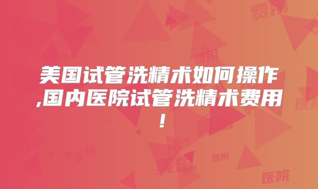 美国试管洗精术如何操作,国内医院试管洗精术费用！