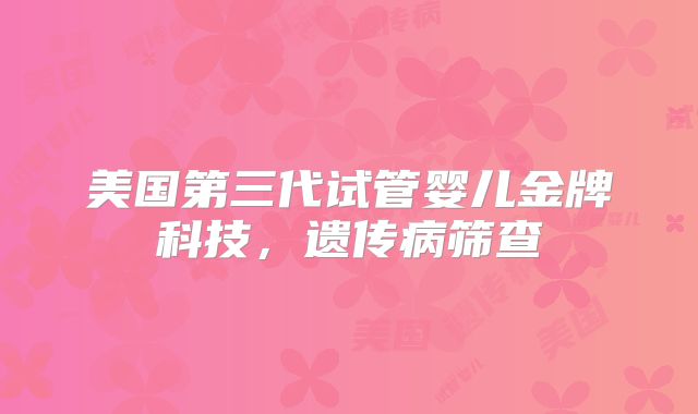 美国第三代试管婴儿金牌科技，遗传病筛查