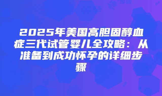 2025年美国高胆固醇血症三代试管婴儿全攻略：从准备到成功怀孕的详细步骤