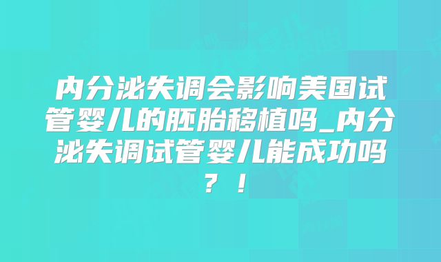 内分泌失调会影响美国试管婴儿的胚胎移植吗_内分泌失调试管婴儿能成功吗？！