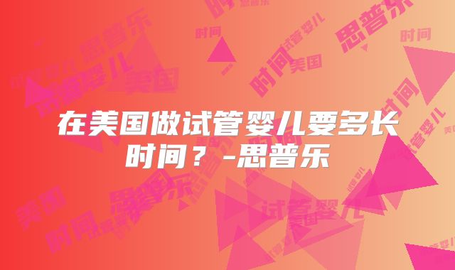 在美国做试管婴儿要多长时间？-思普乐