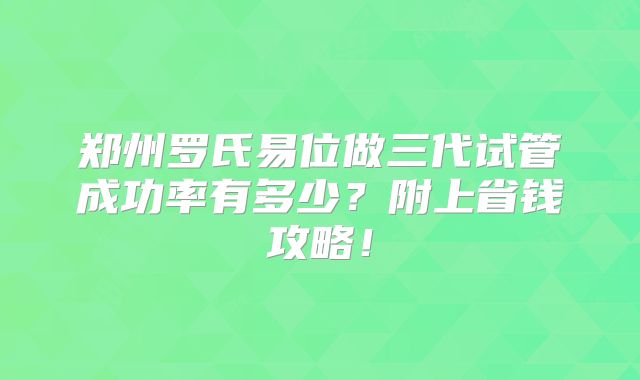 郑州罗氏易位做三代试管成功率有多少？附上省钱攻略！