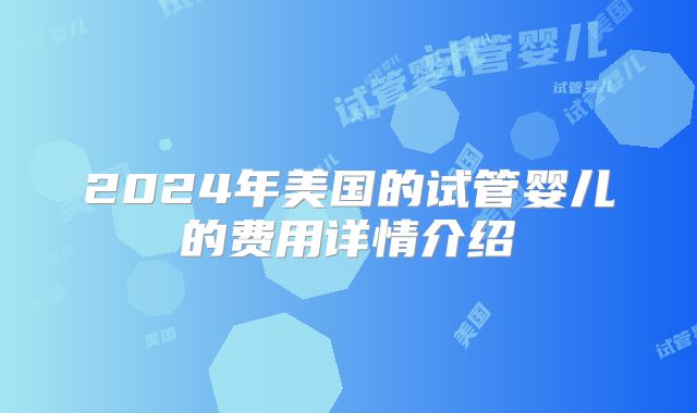 2024年美国的试管婴儿的费用详情介绍