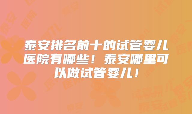 泰安排名前十的试管婴儿医院有哪些!泰安哪里可以做试管婴儿!