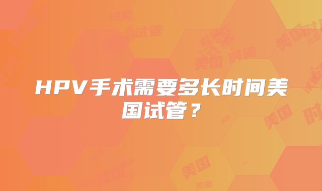 HPV手术需要多长时间美国试管？