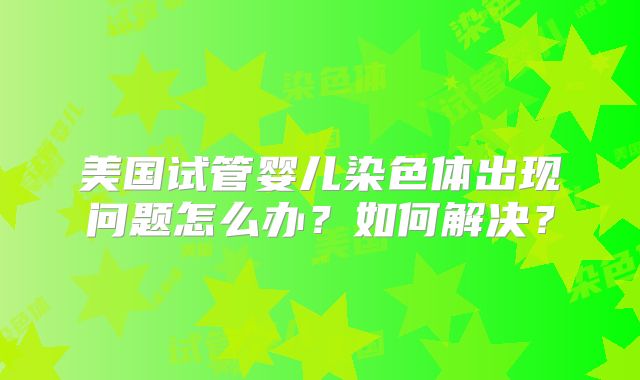 美国试管婴儿染色体出现问题怎么办？如何解决？