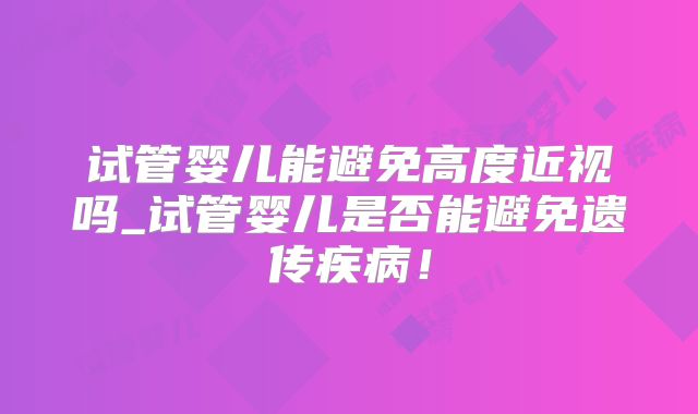 试管婴儿能避免高度近视吗_试管婴儿是否能避免遗传疾病！