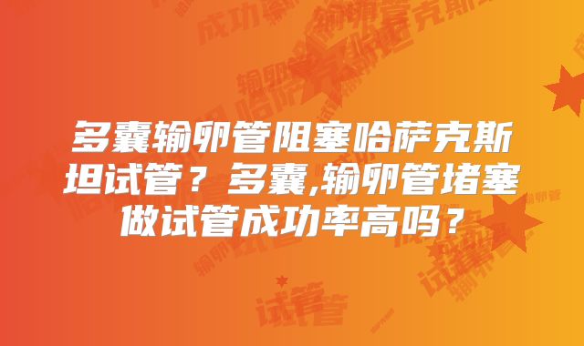 多囊输卵管阻塞哈萨克斯坦试管？多囊,输卵管堵塞做试管成功率高吗？