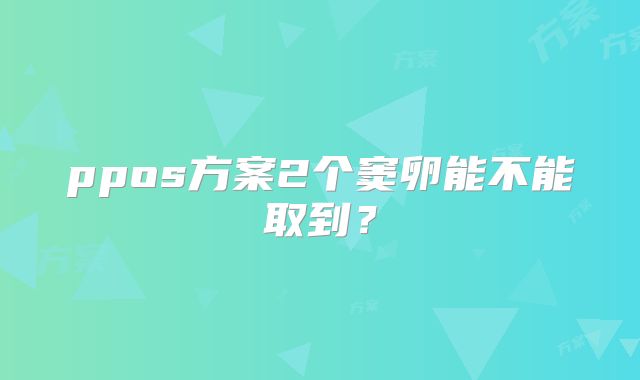 ppos方案2个窦卵能不能取到?