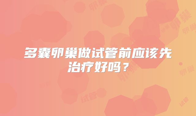 多囊卵巢做试管前应该先治疗好吗？