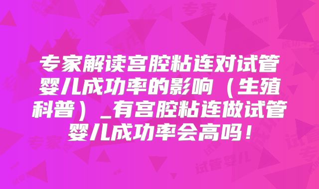 专家解读宫腔粘连对试管婴儿成功率的影响（生殖科普）_有宫腔粘连做试管婴儿成功率会高吗！