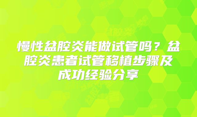 慢性盆腔炎能做试管吗？盆腔炎患者试管移植步骤及成功经验分享