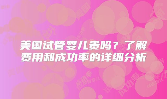 美国试管婴儿贵吗?了解费用和成功率的详细分析