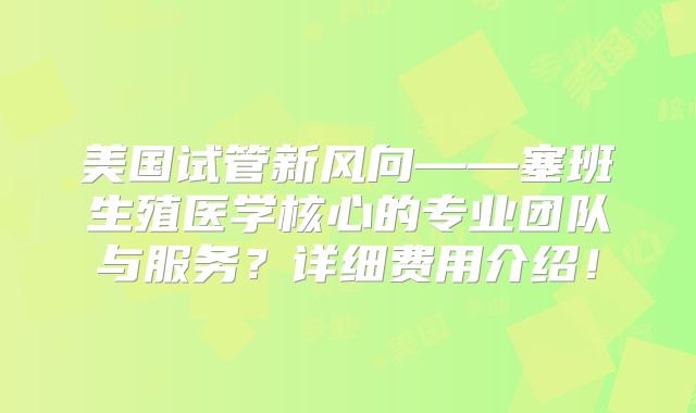 美国试管新风向——塞班生殖医学核心的专业团队与服务?详细费用介绍!