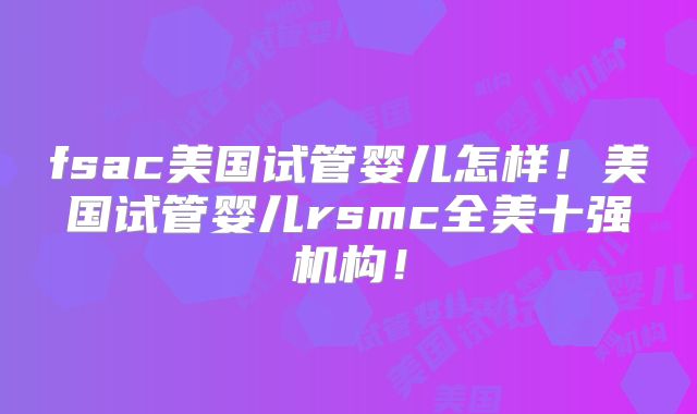 fsac美国试管婴儿怎样！美国试管婴儿rsmc全美十强机构！