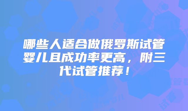 哪些人适合做俄罗斯试管婴儿且成功率更高，附三代试管推荐！