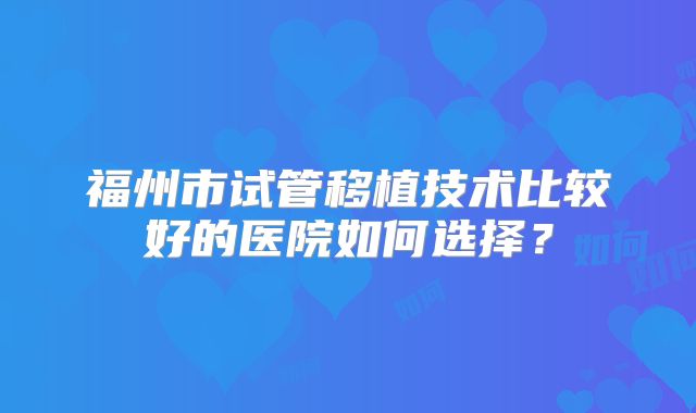 福州市试管移植技术比较好的医院如何选择？