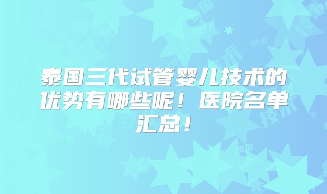 泰国三代试管婴儿技术的优势有哪些呢！医院名单汇总！