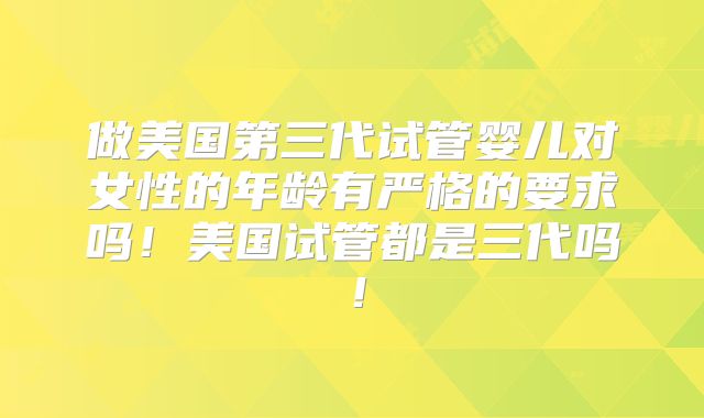 做美国第三代试管婴儿对女性的年龄有严格的要求吗!美国试管都是三代吗!