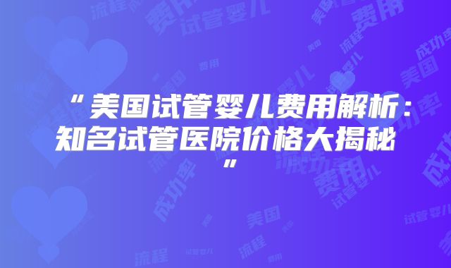 “美国试管婴儿费用解析：知名试管医院价格大揭秘”