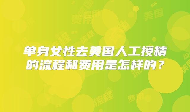 单身女性去美国人工授精的流程和费用是怎样的？