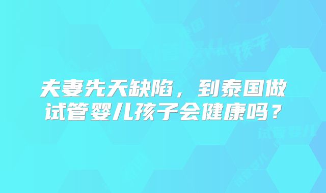 夫妻先天缺陷，到泰国做试管婴儿孩子会健康吗？