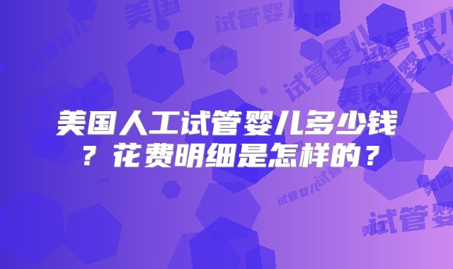 美国人工试管婴儿多少钱？花费明细是怎样的？