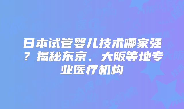 日本试管婴儿技术哪家强？揭秘东京、大阪等地专业医疗机构