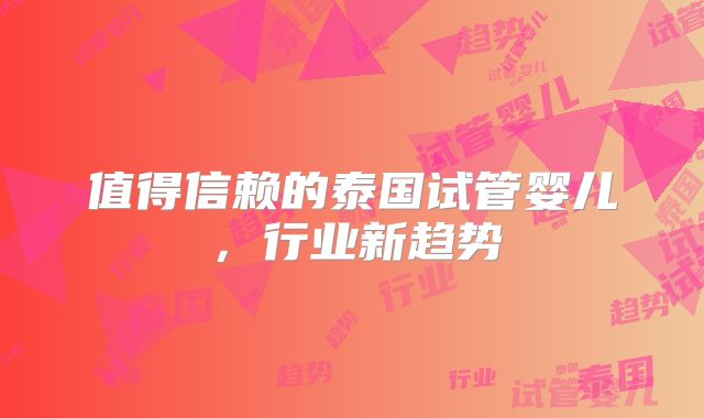 值得信赖的泰国试管婴儿，行业新趋势