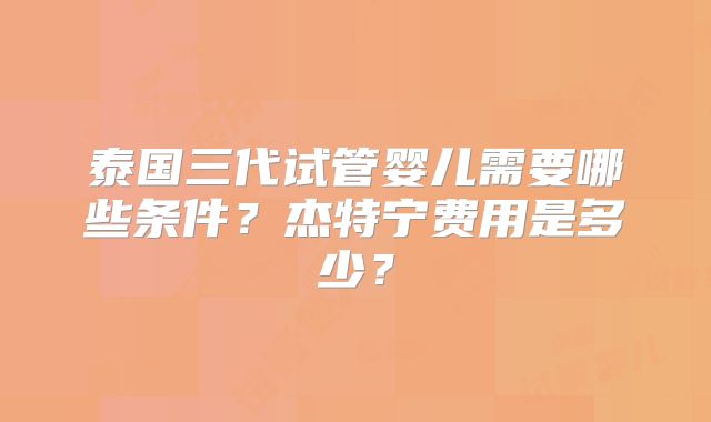 泰国三代试管婴儿需要哪些条件？杰特宁费用是多少？