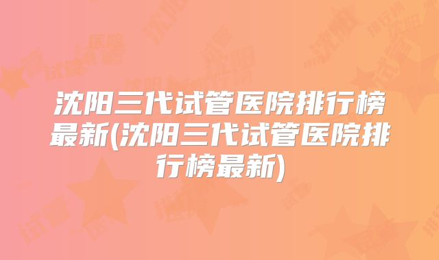沈阳三代试管医院排行榜最新(沈阳三代试管医院排行榜最新)