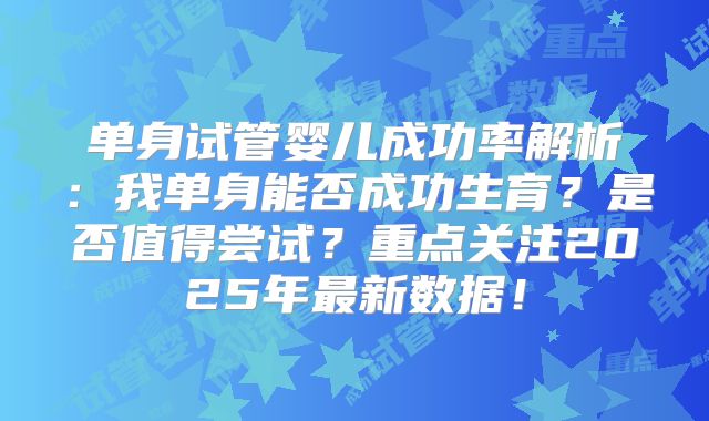 单身试管婴儿成功率解析：我单身能否成功生育？是否值得尝试？重点关注2025年最新数据！