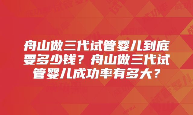 舟山做三代试管婴儿到底要多少钱？舟山做三代试管婴儿成功率有多大？