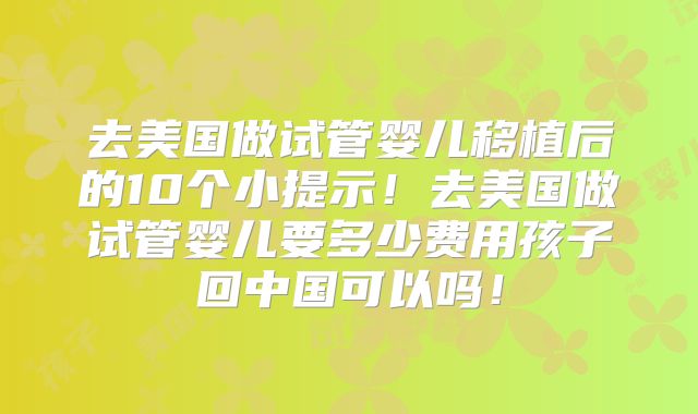 去美国做试管婴儿移植后的10个小提示！去美国做试管婴儿要多少费用孩子回中国可以吗！