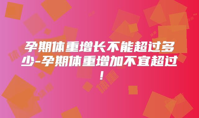 孕期体重增长不能超过多少-孕期体重增加不宜超过！