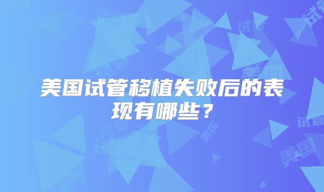 美国试管移植失败后的表现有哪些？