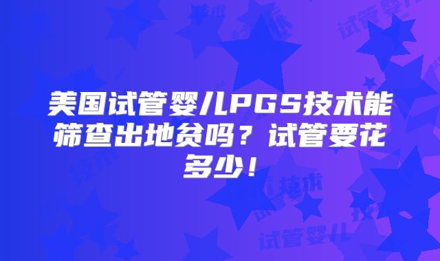 美国试管婴儿PGS技术能筛查出地贫吗？试管要花多少！