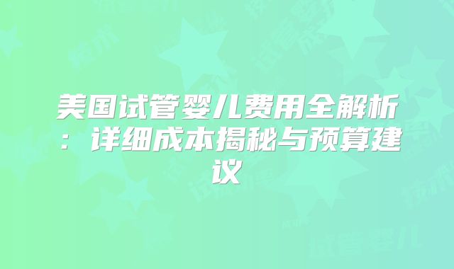 美国试管婴儿费用全解析：详细成本揭秘与预算建议
