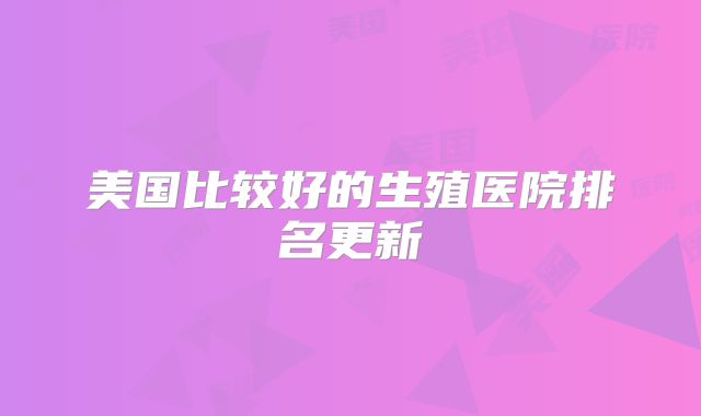 美国比较好的生殖医院排名更新