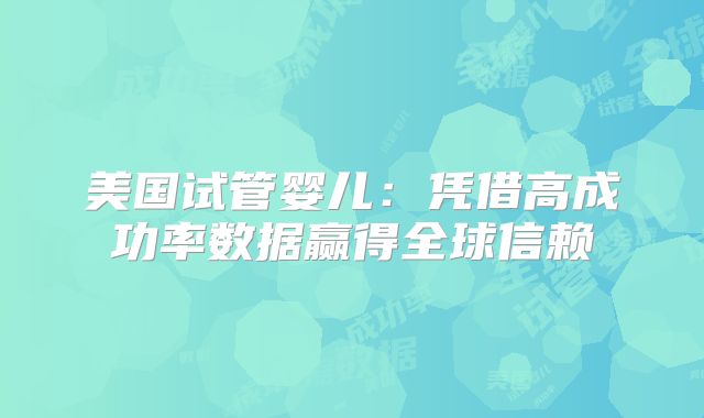 美国试管婴儿：凭借高成功率数据赢得全球信赖