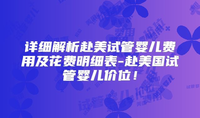 详细解析赴美试管婴儿费用及花费明细表-赴美国试管婴儿价位！