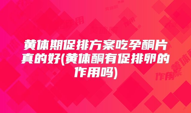 黄体期促排方案吃孕酮片真的好(黄体酮有促排卵的作用吗)