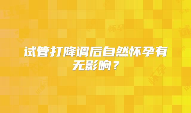 试管打降调后自然怀孕有无影响？