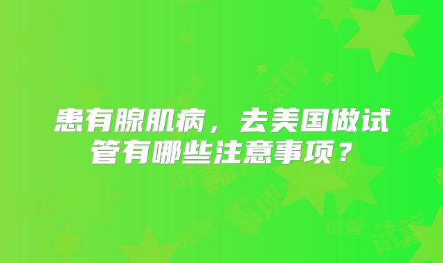 患有腺肌病，去美国做试管有哪些注意事项？