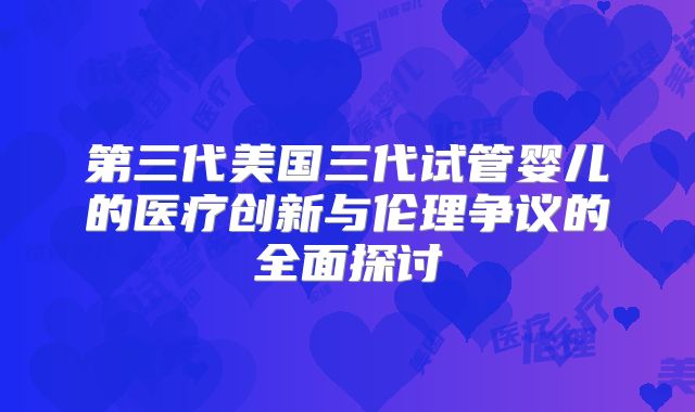 第三代美国三代试管婴儿的医疗创新与伦理争议的全面探讨