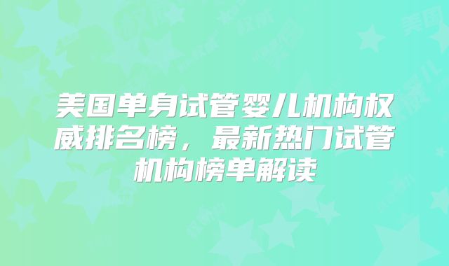 美国单身试管婴儿机构权威排名榜，最新热门试管机构榜单解读