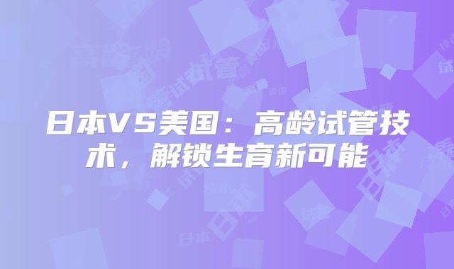 日本VS美国:高龄试管技术,解锁生育新可能