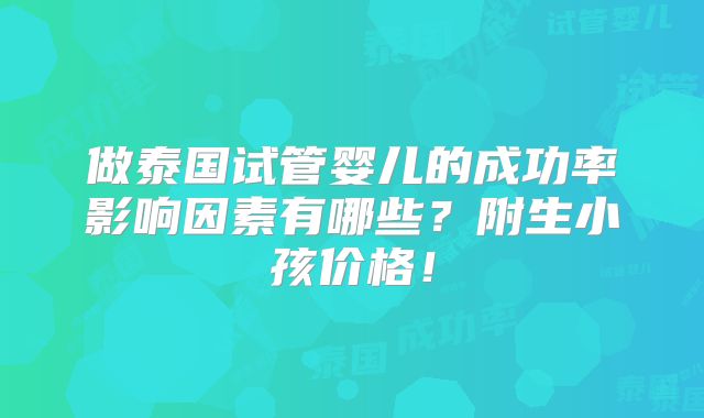 做泰国试管婴儿的成功率影响因素有哪些?附生小孩价格!