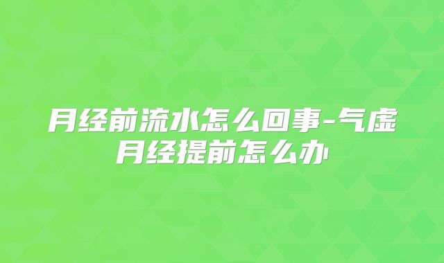 月经前流水怎么回事-气虚月经提前怎么办